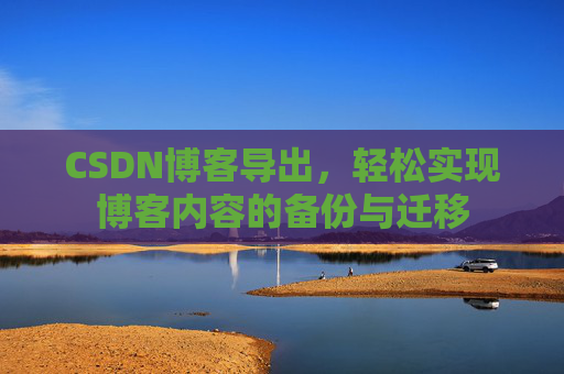CSDN博客导出,轻松实现博客内容的备份与迁移 CSDN博客导出,轻松实现博客内容的备份与迁移